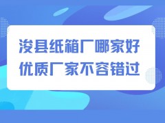 2025企业必看：浚县纸箱厂排行榜Top 5，高效包装适用各行业