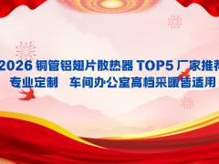 2026铜管铝翅片散热器TOP5厂家推荐 专业定制 车间办公室高档采暖皆适用