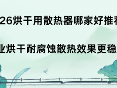 2026烘干用散热器哪家好推荐 工业烘干耐腐蚀散热效果更稳定